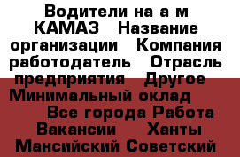 Водители на а/м КАМАЗ › Название организации ­ Компания-работодатель › Отрасль предприятия ­ Другое › Минимальный оклад ­ 50 000 - Все города Работа » Вакансии   . Ханты-Мансийский,Советский г.